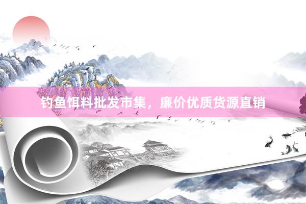 钓鱼饵料批发市集，廉价优质货源直销