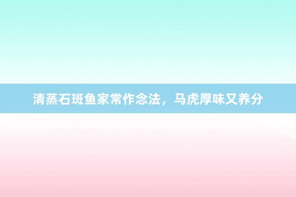 清蒸石斑鱼家常作念法,马虎厚味又养分